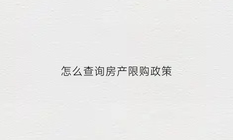 怎么查询房产限购政策(去哪里查限购)