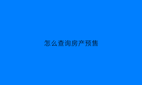 怎么查询房产预售(怎么查询房产预售情况)