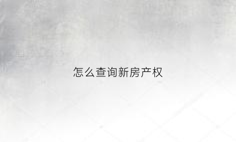 怎么查询新房产权(新房房产证怎么查询)