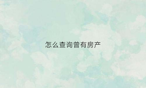 怎么查询曾有房产(去房产局怎么查我名下有房子没)