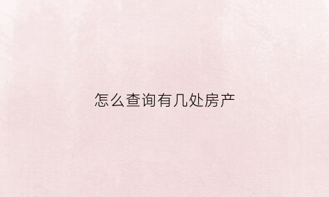 怎么查询有几处房产(在哪里可以查到有几套房)