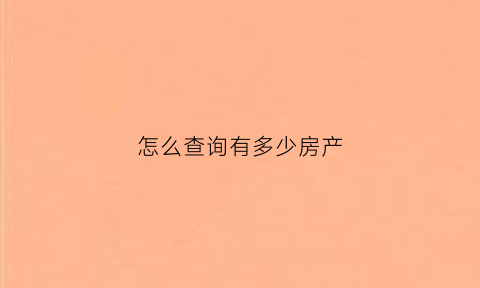 怎么查询有多少房产(怎么查询个人有几处房产)
