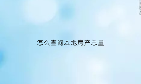 怎么查询本地房产总量(怎么查城市房产交易数量)