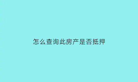 怎么查询此房产是否抵押(怎样查看房产是否抵押)