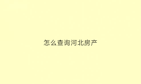 怎么查询河北房产(河北房产网查询)