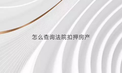怎么查询法院扣押房产(怎么查法院扣款)