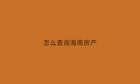 怎么查询海南房产(海南房产查询系统)