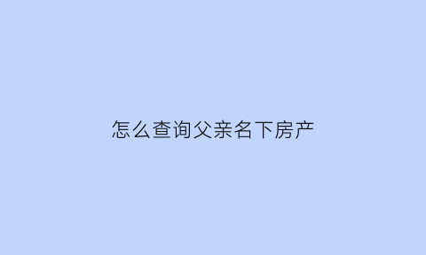 怎么查询父亲名下房产