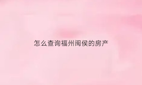 怎么查询福州闽侯的房产(怎么查询福州闽侯的房产信息)