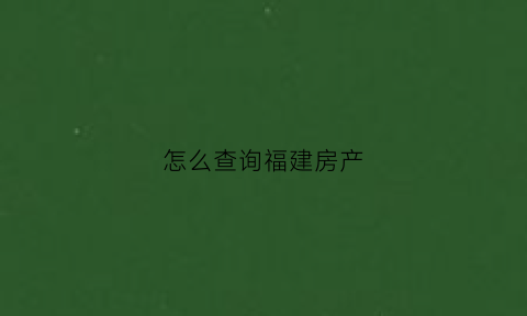 怎么查询福建房产(福建房产证查询)