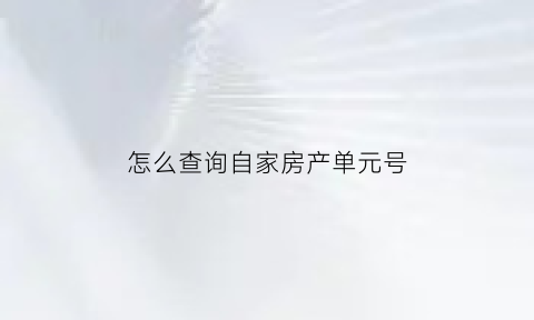 怎么查询自家房产单元号(房产证上怎么看单元号)