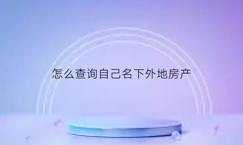 怎么查询自己名下外地房产