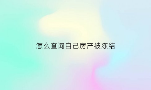 怎么查询自己房产被冻结(怎么查询自己房产被冻结情况)