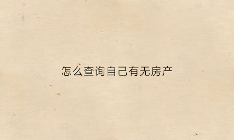 怎么查询自己有无房产(怎么查询自己有无房产抵押)