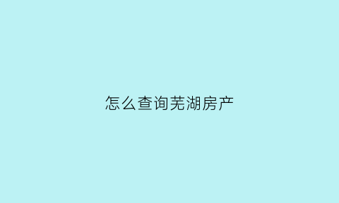 怎么查询芜湖房产(芜湖房产信息查询)