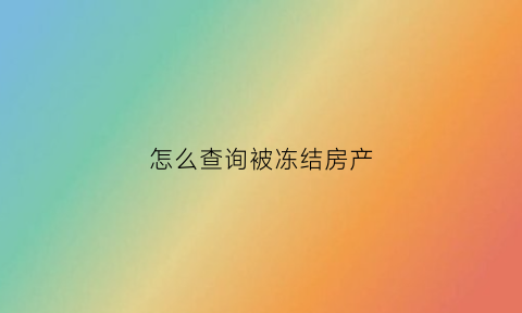 怎么查询被冻结房产(怎么查房屋被冻结)