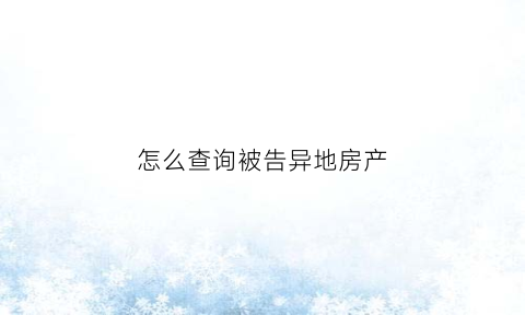 怎么查询被告异地房产(如何调查被执行人异地房产)