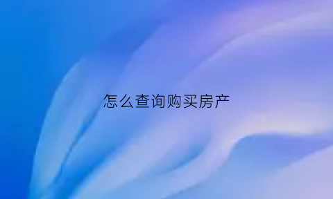 怎么查询购买房产(如何查询已购房产信息)