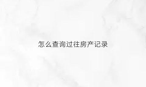 怎么查询过往房产记录(如何查一套房子的交易历史)