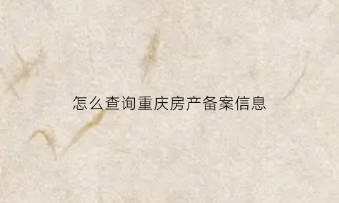 怎么查询重庆房产备案信息(重庆房产网备案查询)