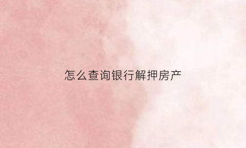 怎么查询银行解押房产(怎么查询银行解压房产证)