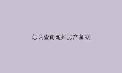 怎么查询随州房产备案(怎么查询随州房产备案信息)