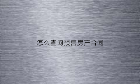 怎么查询预售房产合同