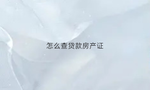 怎么查贷款房产证(贷款的房子房屋证书号码怎么查)