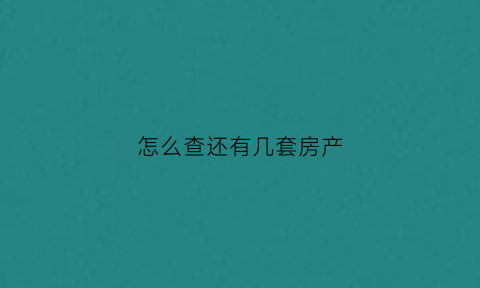 怎么查还有几套房产(怎么查询有几套房)