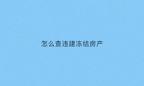 怎么查违建冻结房产(怎么查违建冻结房产记录)