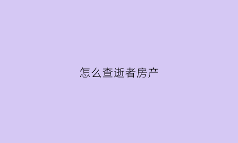 怎么查逝者房产(怎么查逝者房产证信息)