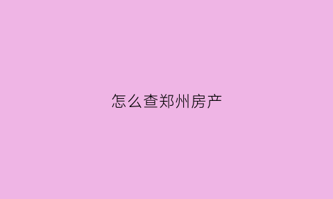 怎么查郑州房产(怎么查郑州房产信息查询)