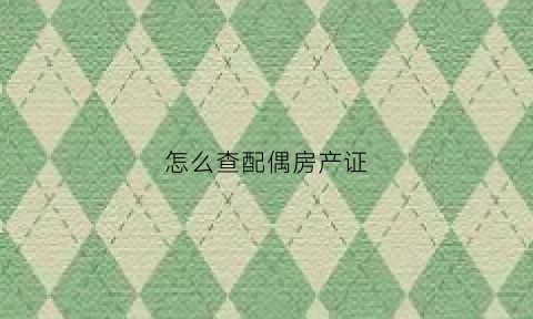 怎么查配偶房产证(怎么查配偶房产证信息)