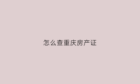 怎么查重庆房产证(怎么查重庆房产证办理进度)