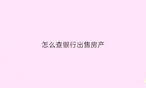 怎么查银行出售房产