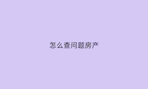 怎么查问题房产(怎么查问题房产信息)