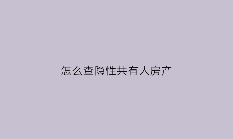 怎么查隐性共有人房产(怎么查隐性共有人房产)