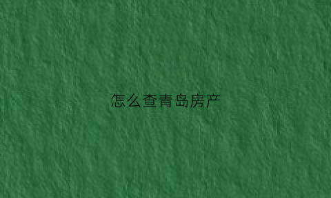 怎么查青岛房产(怎么查青岛房产备案价)