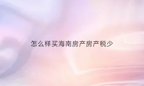 怎么样买海南房产房产税少(海南的房产税收政策)