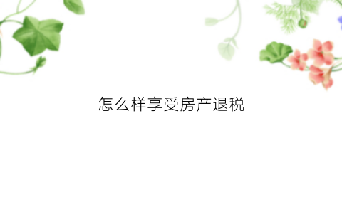 怎么样享受房产退税(怎么样享受房产退税政策)