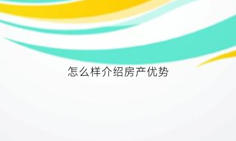 怎么样介绍房产优势(房产怎么介绍吸引人)