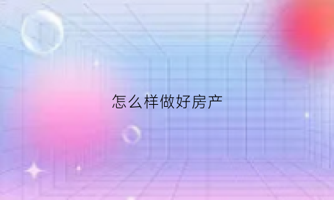 怎么样做好房产(怎么样做好房产管理)