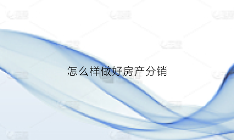 怎么样做好房产分销(怎么样做好房产分销管理)