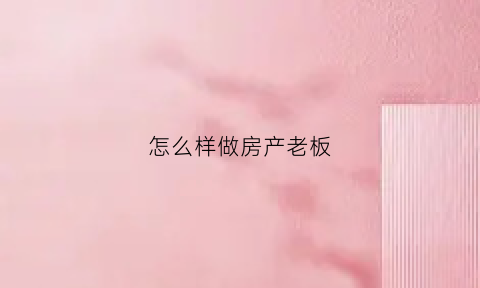 怎么样做房产老板(房地产老板都是怎么起步的)