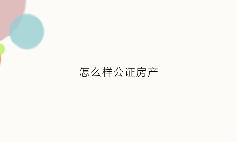 怎么样公证房产(公证处怎么公证房产)