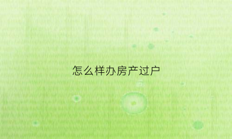 怎么样办房产过户(怎么办理房产过户手续)
