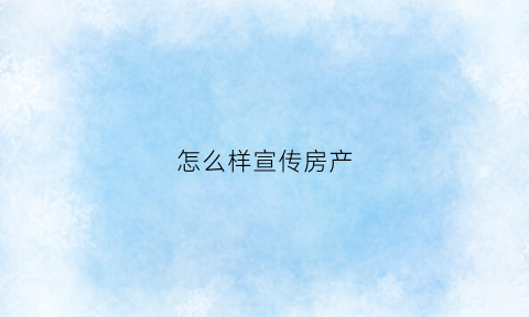 怎么样宣传房产(房产宣传文案语句)