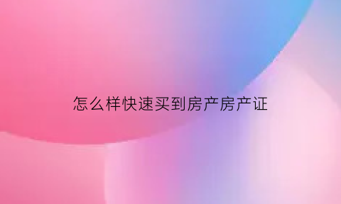 怎么样快速买到房产房产证(怎么样快速买到房产房产证的房子)