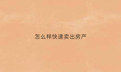 怎么样快速卖出房产(怎么快速卖掉房产)