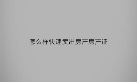 怎么样快速卖出房产房产证(怎样能快速把房子出售出去)